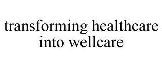 TRANSFORMING HEALTHCARE INTO WELLCARE