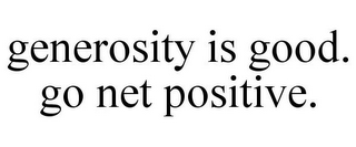 GENEROSITY IS GOOD. GO NET POSITIVE.