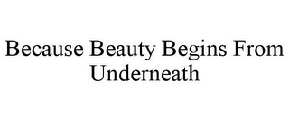 BECAUSE BEAUTY BEGINS FROM UNDERNEATH