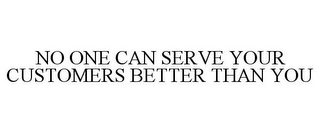 NO ONE CAN SERVE YOUR CUSTOMERS BETTER THAN YOU