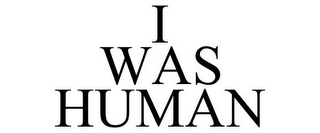 I WAS HUMAN