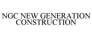 NGC NEW GENERATION CONSTRUCTION