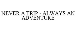 NEVER A TRIP - ALWAYS AN ADVENTURE