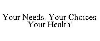 YOUR NEEDS. YOUR CHOICES. YOUR HEALTH!