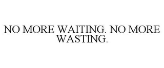 NO MORE WAITING. NO MORE WASTING.