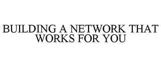 BUILDING A NETWORK THAT WORKS FOR YOU