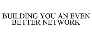 BUILDING YOU AN EVEN BETTER NETWORK