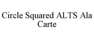 CIRCLE SQUARED ALTS ALA CARTE