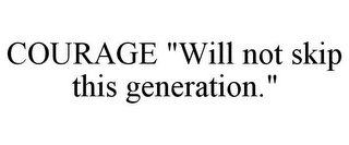 COURAGE "WILL NOT SKIP THIS GENERATION."