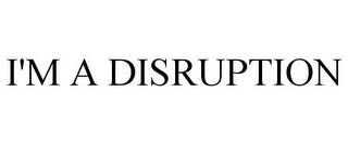 I'M A DISRUPTION