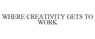 WHERE CREATIVITY GETS TO WORK