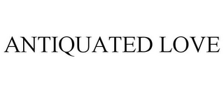 ANTIQUATED LOVE