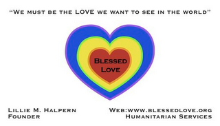 BLESSED LOVE "WE MUST BE THE LOVE WE WANT TO SEE IN THE WORLD" LILLIE M. HALPERN FOUNDER WEB: WWW.BLESSEDLOVE.ORG HUMANITARIAN SERVICES