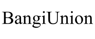 BANGIUNION