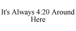 IT'S ALWAYS 4:20 AROUND HERE