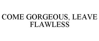 COME GORGEOUS, LEAVE FLAWLESS