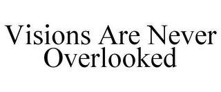 VISIONS ARE NEVER OVERLOOKED