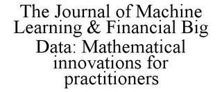 THE JOURNAL OF MACHINE LEARNING & FINANCIAL BIG DATA: MATHEMATICAL INNOVATIONS FOR PRACTITIONERS