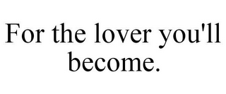 FOR THE LOVER YOU'LL BECOME.