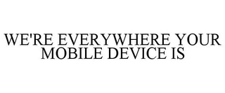 WE'RE EVERYWHERE YOUR MOBILE DEVICE IS