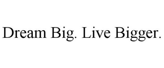 DREAM BIG. LIVE BIGGER.