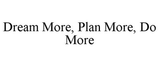 DREAM MORE, PLAN MORE, DO MORE