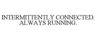 INTERMITTENTLY CONNECTED. ALWAYS RUNNING.