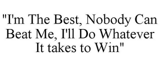 "I'M THE BEST, NOBODY CAN BEAT ME, I'LL DO WHATEVER IT TAKES TO WIN"