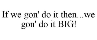 IF WE GON' DO IT THEN...WE GON' DO IT BIG!