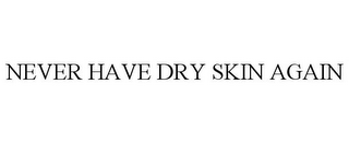 NEVER HAVE DRY SKIN AGAIN