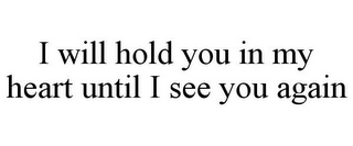 I WILL HOLD YOU IN MY HEART UNTIL I SEE YOU AGAIN