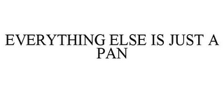 EVERYTHING ELSE IS JUST A PAN