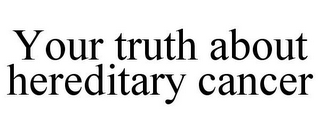 YOUR TRUTH ABOUT HEREDITARY CANCER