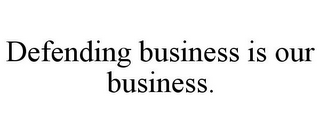 DEFENDING BUSINESS IS OUR BUSINESS.