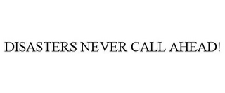 DISASTERS NEVER CALL AHEAD!