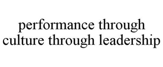 PERFORMANCE THROUGH CULTURE THROUGH LEADERSHIP