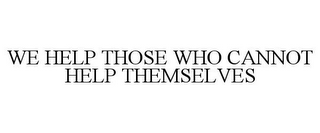 WE HELP THOSE WHO CANNOT HELP THEMSELVES