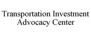 TRANSPORTATION INVESTMENT ADVOCACY CENTER