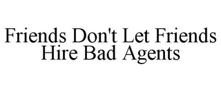 FRIENDS DON'T LET FRIENDS HIRE BAD AGENTS