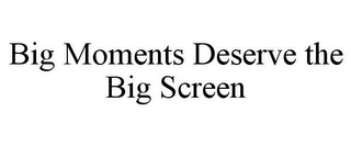 BIG MOMENTS DESERVE THE BIG SCREEN