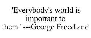 "EVERYBODY'S WORLD IS IMPORTANT TO THEM."---GEORGE FREEDLAND