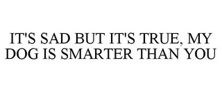 IT'S SAD BUT IT'S TRUE, MY DOG IS SMARTER THAN YOU