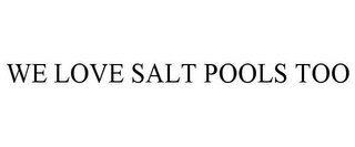 WE LOVE SALT POOLS TOO