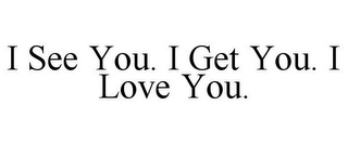 I SEE YOU. I GET YOU. I LOVE YOU.