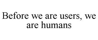 BEFORE WE ARE USERS, WE ARE HUMANS