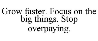 GROW FASTER. FOCUS ON THE BIG THINGS. STOP OVERPAYING.