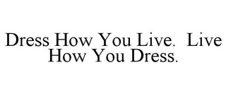 DRESS HOW YOU LIVE. LIVE HOW YOU DRESS.