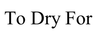 TO DRY FOR