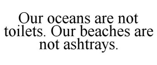 OUR OCEANS ARE NOT TOILETS. OUR BEACHES ARE NOT ASHTRAYS.