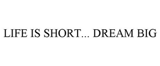 LIFE IS SHORT... DREAM BIG